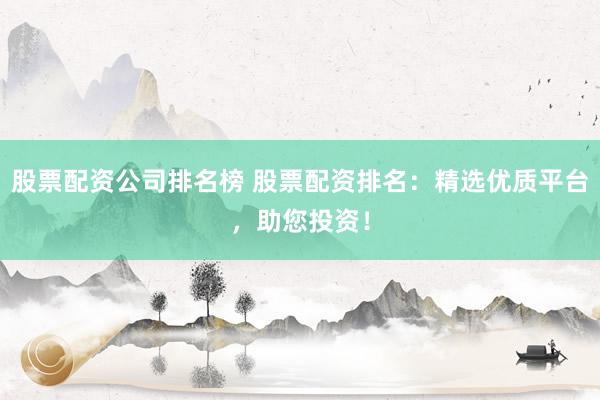 股票配资公司排名榜 股票配资排名：精选优质平台，助您投资！