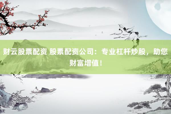财云股票配资 股票配资公司：专业杠杆炒股，助您财富增值！