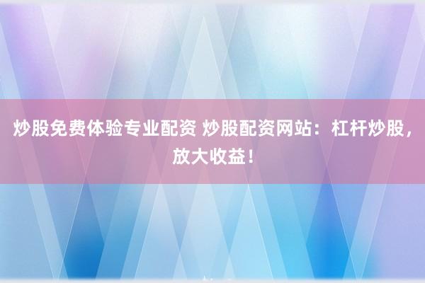 炒股免费体验专业配资 炒股配资网站：杠杆炒股，放大收益！