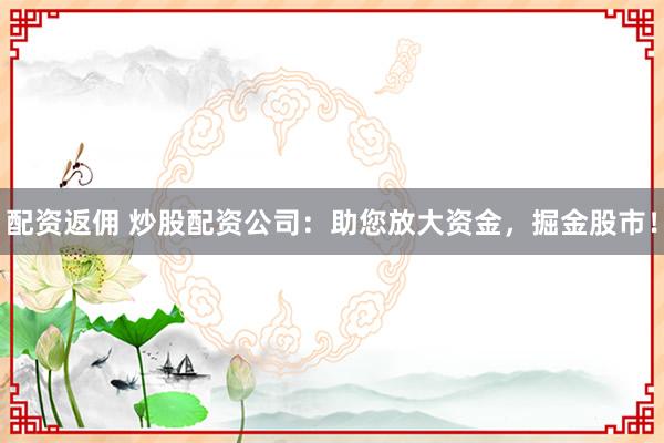 配资返佣 炒股配资公司：助您放大资金，掘金股市！