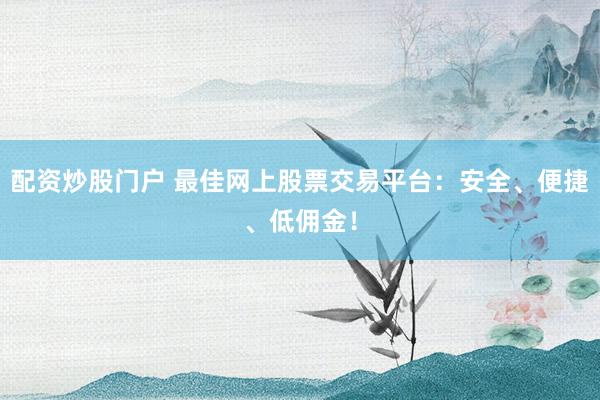 配资炒股门户 最佳网上股票交易平台：安全、便捷、低佣金！
