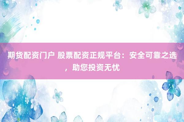 期货配资门户 股票配资正规平台：安全可靠之选，助您投资无忧