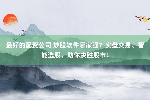 最好的配资公司 炒股软件哪家强？实盘交易、智能选股，助你决胜股市！