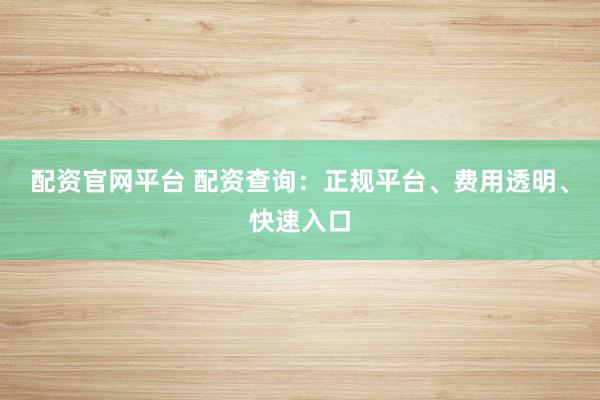 配资官网平台 配资查询：正规平台、费用透明、快速入口