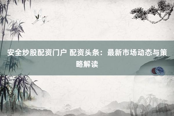 安全炒股配资门户 配资头条：最新市场动态与策略解读