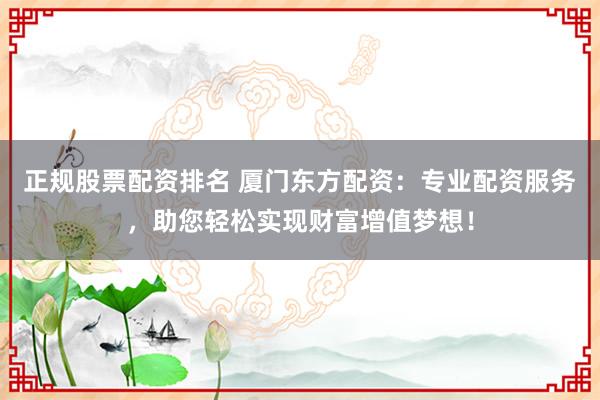 正规股票配资排名 厦门东方配资：专业配资服务，助您轻松实现财富增值梦想！