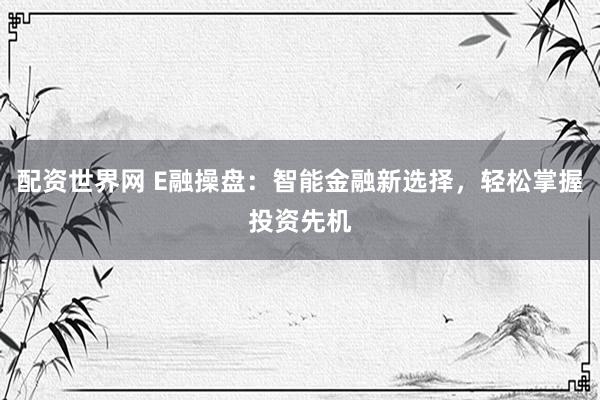 配资世界网 E融操盘:智能金融新选择,轻松掌握投资先机