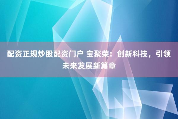配资正规炒股配资门户 宝聚荣：创新科技，引领未来发展新篇章