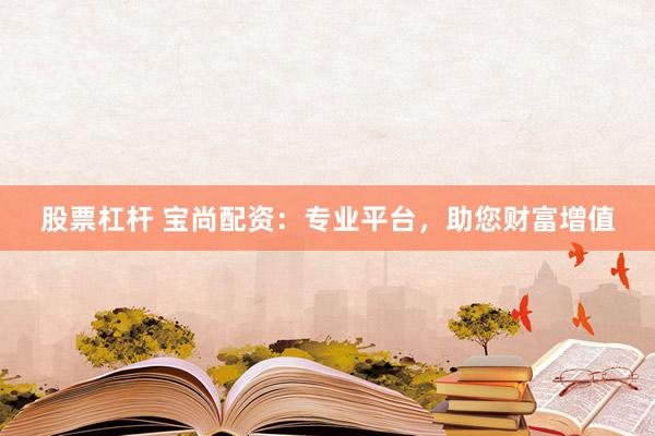 股票杠杆 宝尚配资:专业平台,助您财富增值