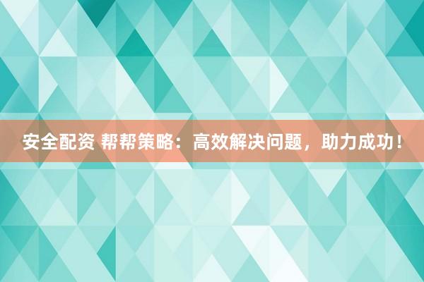 安全配资 帮帮策略：高效解决问题，助力成功！