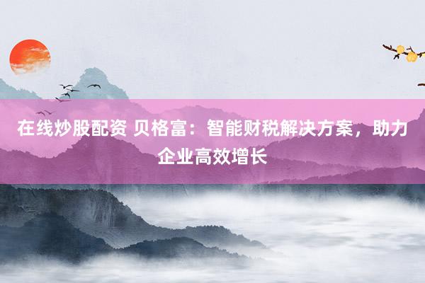 在线炒股配资 贝格富：智能财税解决方案，助力企业高效增长