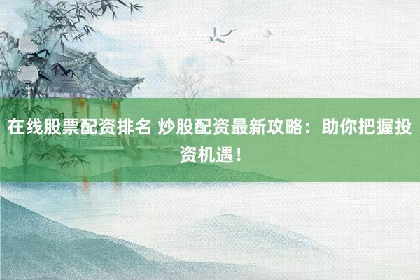 在线股票配资排名 炒股配资最新攻略：助你把握投资机遇！