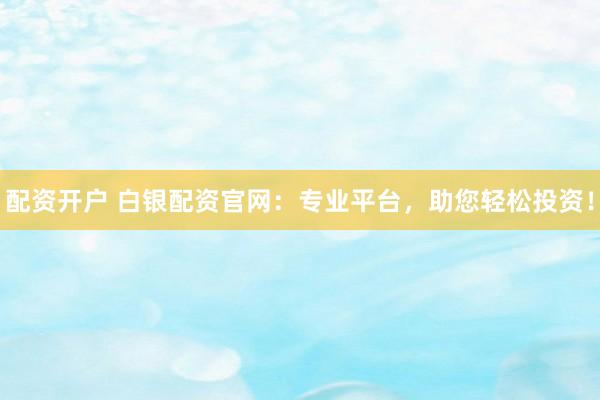 配资开户 白银配资官网：专业平台，助您轻松投资！