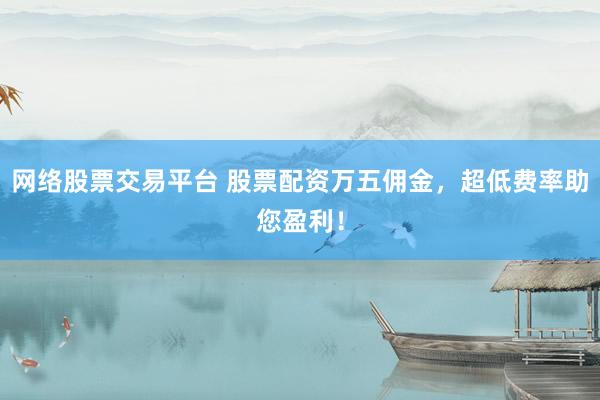 网络股票交易平台 股票配资万五佣金，超低费率助您盈利！