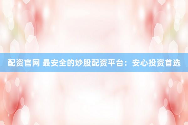 配资官网 最安全的炒股配资平台：安心投资首选
