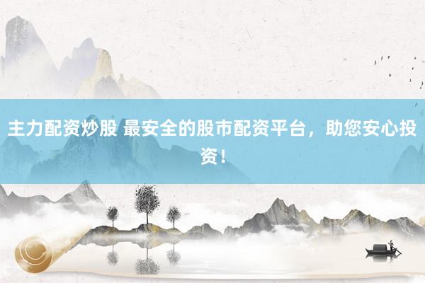 主力配资炒股 最安全的股市配资平台，助您安心投资！