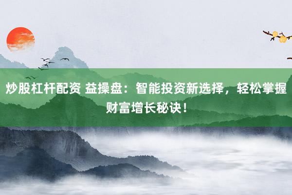炒股杠杆配资 益操盘：智能投资新选择，轻松掌握财富增长秘诀！