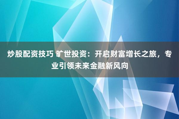 炒股配资技巧 旷世投资：开启财富增长之旅，专业引领未来金融新风向