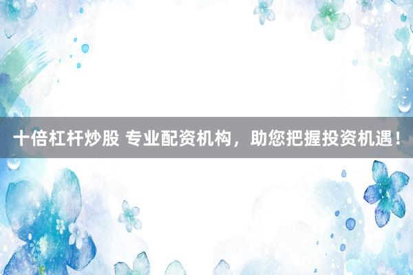 十倍杠杆炒股 专业配资机构，助您把握投资机遇！
