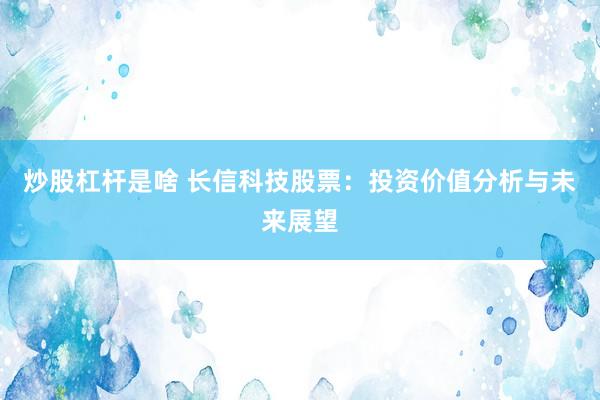 炒股杠杆是啥 长信科技股票：投资价值分析与未来展望