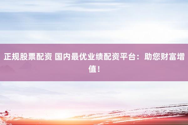 正规股票配资 国内最优业绩配资平台：助您财富增值！