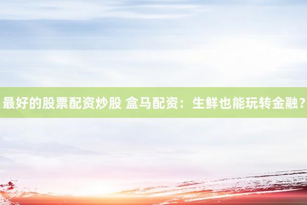 最好的股票配资炒股 盒马配资：生鲜也能玩转金融？