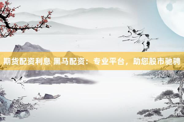 期货配资利息 黑马配资：专业平台，助您股市驰骋