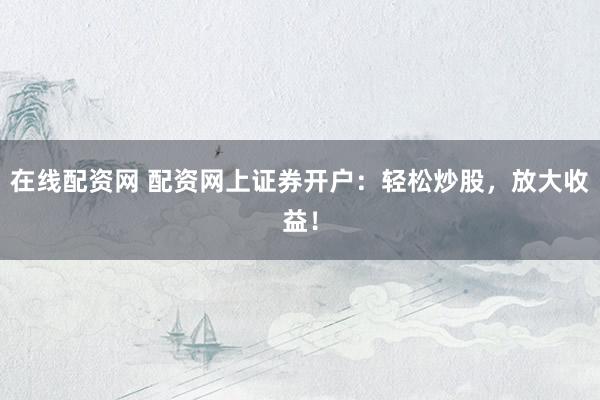 在线配资网 配资网上证券开户：轻松炒股，放大收益！