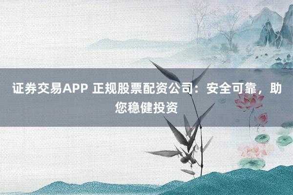 证券交易APP 正规股票配资公司：安全可靠，助您稳健投资