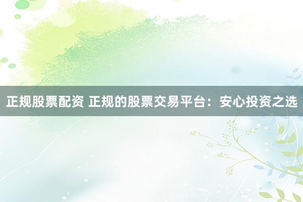 正规股票配资 正规的股票交易平台:安心投资之选