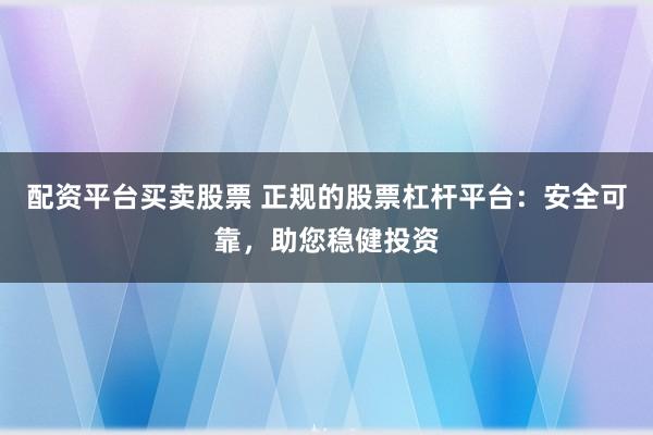 配资平台买卖股票 正规的股票杠杆平台：安全可靠，助您稳健投资