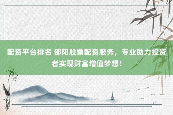 配资平台排名 邵阳股票配资服务，专业助力投资者实现财富增值梦想！