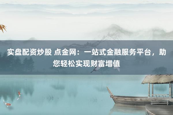 实盘配资炒股 点金网：一站式金融服务平台，助您轻松实现财富增值