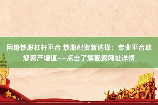 网络炒股杠杆平台 炒股配资新选择：专业平台助您资产增值——点击了解配资网址详情