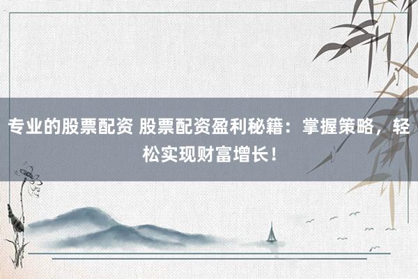 专业的股票配资 股票配资盈利秘籍：掌握策略，轻松实现财富增长！