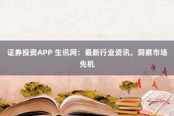 证券投资APP 生讯网：最新行业资讯，洞察市场先机