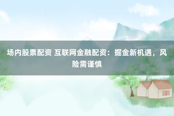 场内股票配资 互联网金融配资：掘金新机遇，风险需谨慎