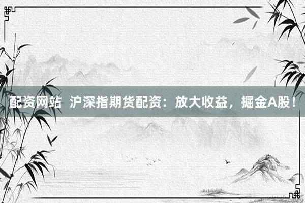 配资网站  沪深指期货配资：放大收益，掘金A股！