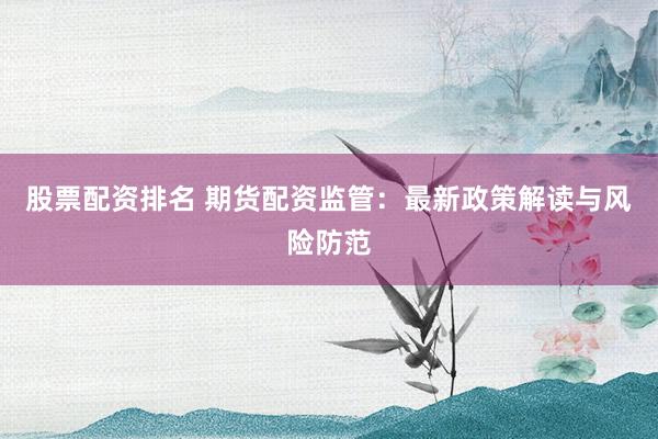 股票配资排名 期货配资监管：最新政策解读与风险防范