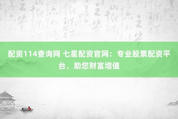 配资114查询网 七星配资官网：专业股票配资平台，助您财富增值