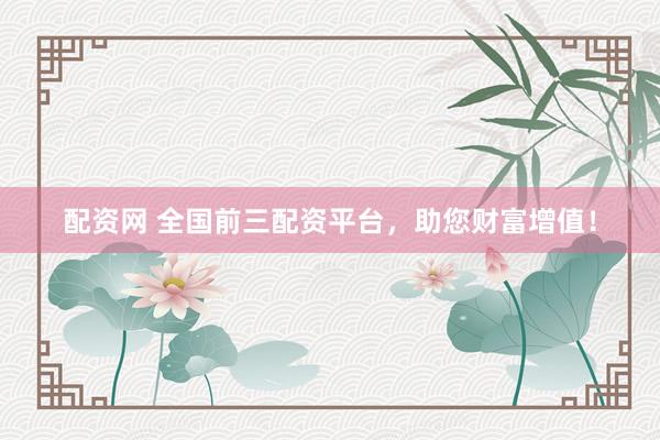 配资网 全国前三配资平台，助您财富增值！