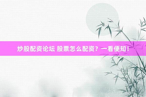 炒股配资论坛 股票怎么配资？一看便知！