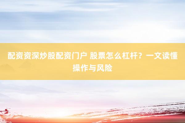 配资资深炒股配资门户 股票怎么杠杆？一文读懂操作与风险