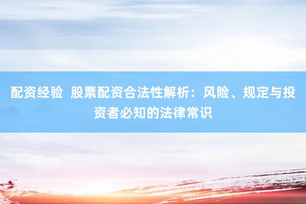 配资经验 股票配资合法性解析:风险、规定与投资者必知的法律常识