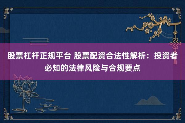 股票杠杆正规平台 股票配资合法性解析:投资者必知的法律风险与合规要点