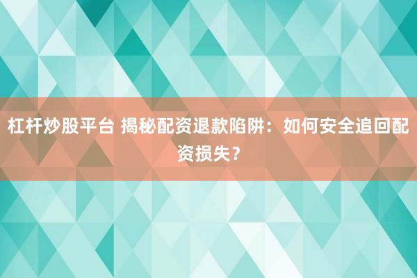 杠杆炒股平台 揭秘配资退款陷阱：如何安全追回配资损失？