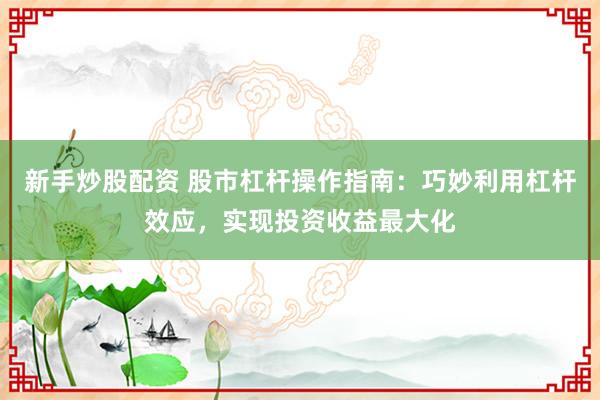 新手炒股配资 股市杠杆操作指南：巧妙利用杠杆效应，实现投资收益最大化