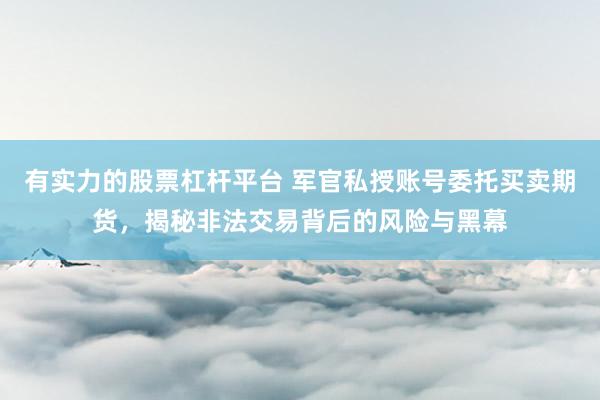 有实力的股票杠杆平台 军官私授账号委托买卖期货，揭秘非法交易背后的风险与黑幕