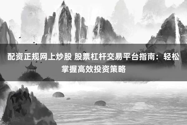 配资正规网上炒股 股票杠杆交易平台指南：轻松掌握高效投资策略