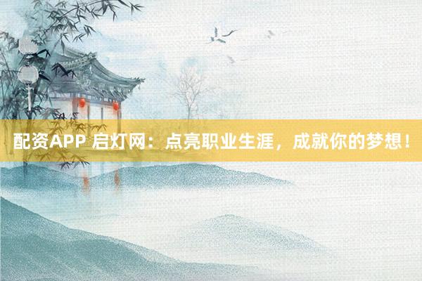 配资APP 启灯网：点亮职业生涯，成就你的梦想！